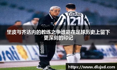 里皮与齐达内的教练之争谁能在足球历史上留下更深刻的印记