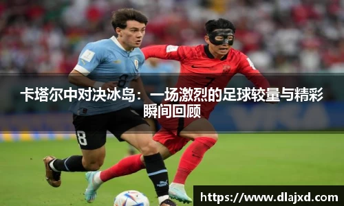 卡塔尔中对决冰岛：一场激烈的足球较量与精彩瞬间回顾