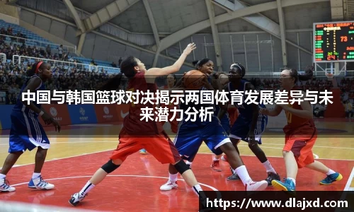 中国与韩国篮球对决揭示两国体育发展差异与未来潜力分析
